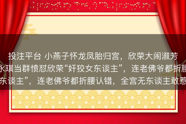 投注平台 小燕子怀龙凤胎归宫，欣荣大闹淑芳斋踩烂小燕子被褥，永琪当群愤怼欣荣“奸狡女东谈主”，连老佛爷都折腰认错，全宫无东谈主敢惹