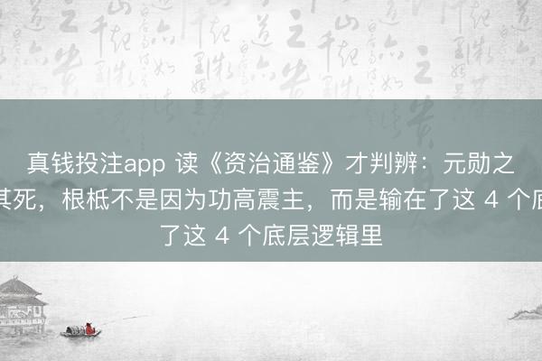 真钱投注app 读《资治通鉴》才判辨：元勋之是以不得其死，根柢不是因为功高震主，而是输在了这 4 个底层逻辑里