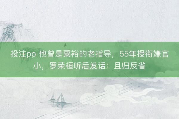 投注pp 他曾是粟裕的老指导，55年授衔嫌官小，罗荣桓听后发话：且归反省