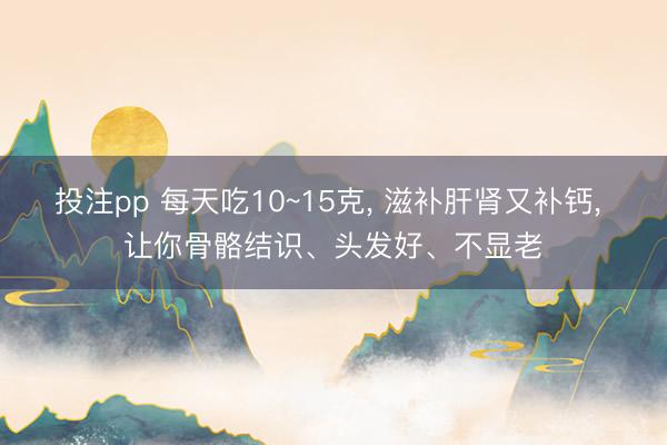 投注pp 每天吃10~15克, 滋补肝肾又补钙, 让你骨骼结识、头发好、不显老