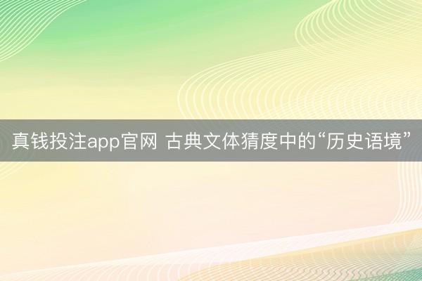真钱投注app官网 古典文体猜度中的“历史语境”