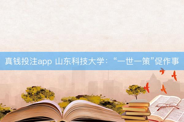 真钱投注app 山东科技大学:“一世一策”促作事