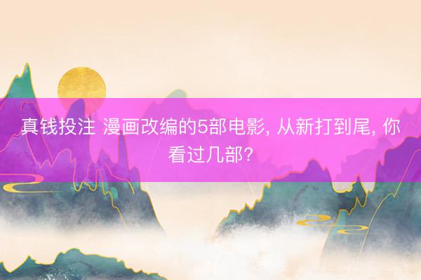 真钱投注 漫画改编的5部电影, 从新打到尾, 你看过几部?