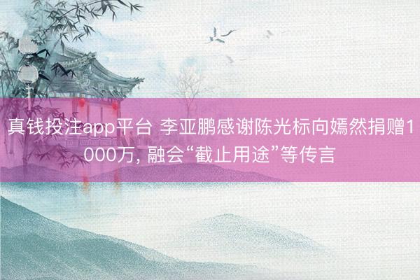 真钱投注app平台 李亚鹏感谢陈光标向嫣然捐赠1000万, 融会“截止用途”等传言