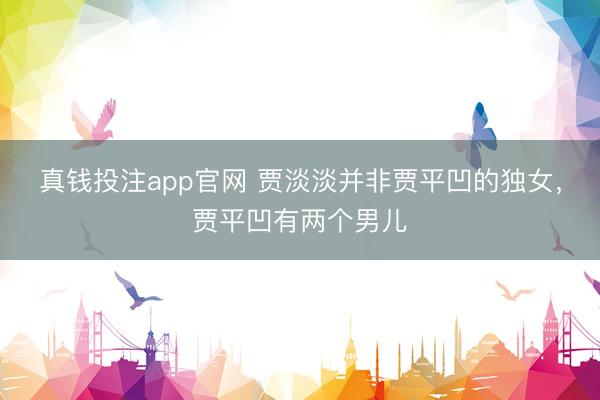 真钱投注app官网 贾淡淡并非贾平凹的独女，贾平凹有两个男儿