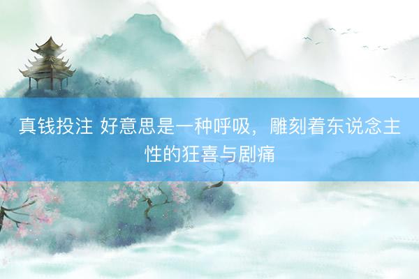 真钱投注 好意思是一种呼吸，雕刻着东说念主性的狂喜与剧痛
