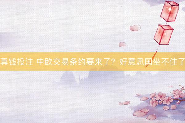 真钱投注 中欧交易条约要来了？好意思国坐不住了