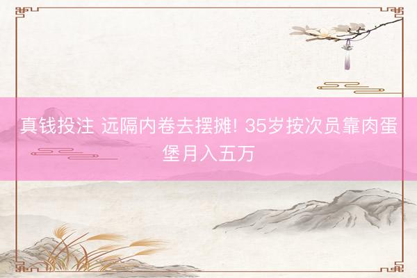 真钱投注 远隔内卷去摆摊! 35岁按次员靠肉蛋堡月入五万