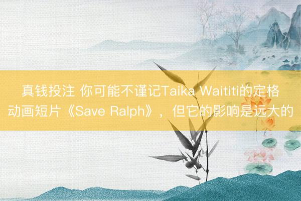 真钱投注 你可能不谨记Taika Waititi的定格动画短片《Save Ralph》，但它的影响是远大的